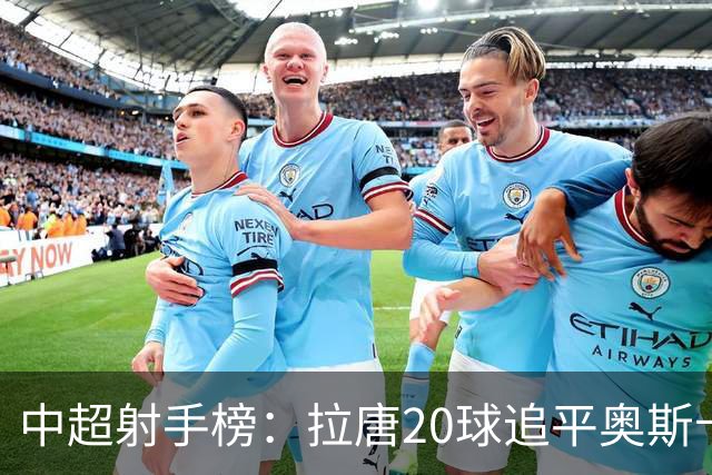 中超射手榜：拉唐20球追平奥斯卡，卡迪斯19球第3，张玉宁13球第7