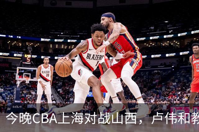 今晚CBA上海对战山西，卢伟和教练组做这三点调整，有望取胜