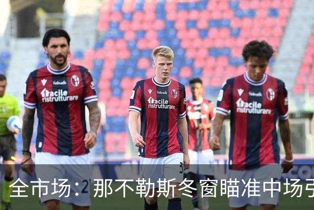 全市场：那不勒斯冬窗瞄准中场引援，锋线盯上蒙扎射手瓦雷拉
