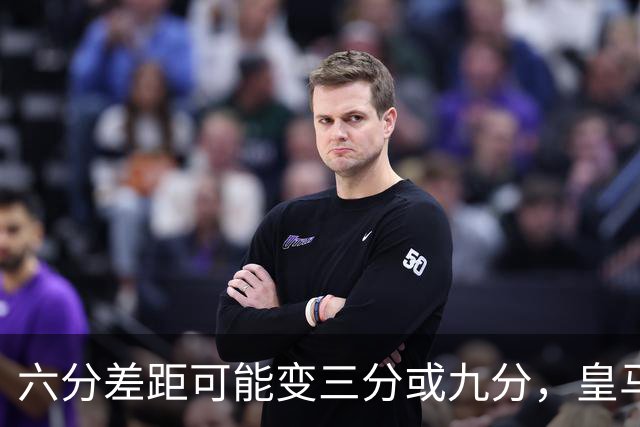 六分差距可能变三分或九分，皇马球员坦言这场输不起