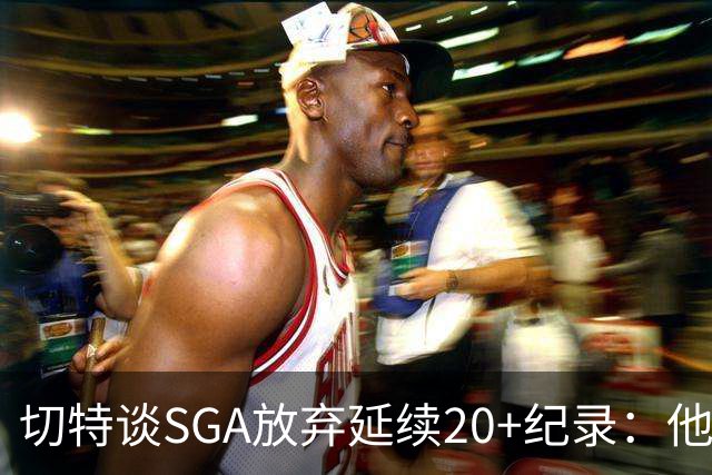 切特谈SGA放弃延续20+纪录：他比我境界高