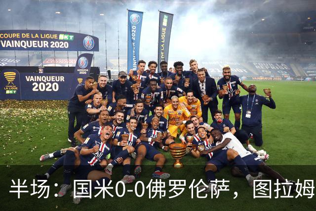 半场：国米0-0佛罗伦萨，图拉姆造险，德赫亚神扑