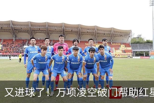 又进球了！万项凌空破门帮助红星扳平，本赛季已斩获4球2助