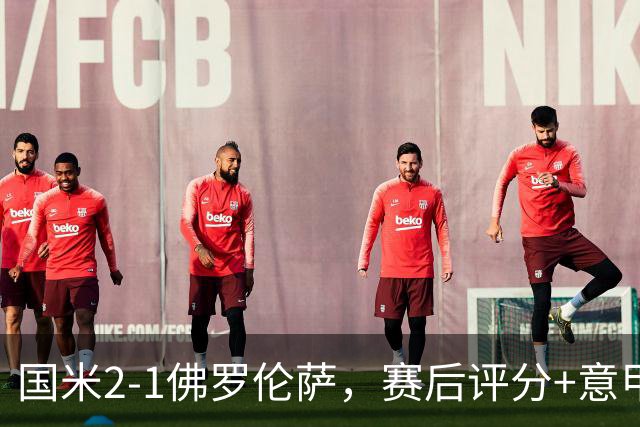 国米2-1佛罗伦萨，赛后评分+意甲最新积分榜出炉
