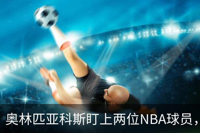 奥林匹亚科斯盯上两位NBA球员，引援名单浮出水面