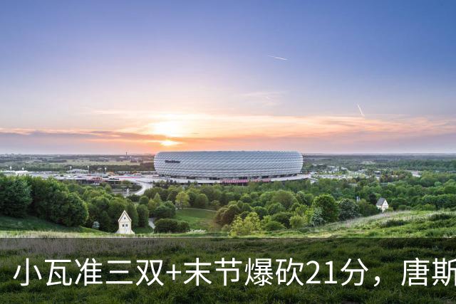 小瓦准三双+末节爆砍21分，唐斯22+14带不动，尼克斯不敌魔术吞3连败