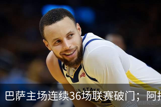 巴萨主场连续36场联赛破门；阿拉维斯近6轮不胜