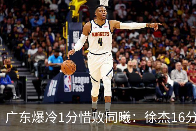 广东爆冷1分惜败同曦：徐杰16分丢绝杀 博日奇24+12丢扳平罚球
