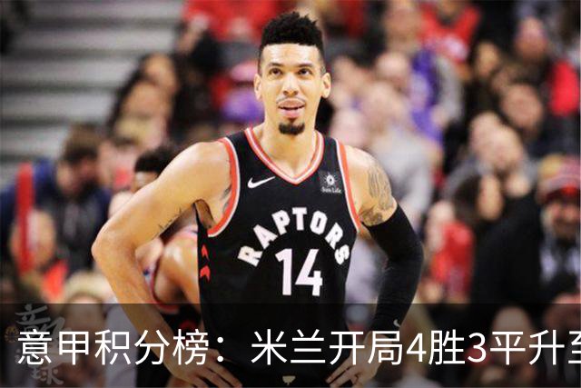 意甲积分榜：米兰开局4胜3平升至第4，稍后尤文主场迎战拉齐奥