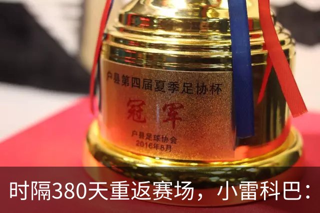 时隔380天重返赛场，小雷科巴：我很开心，非常想念这种感觉