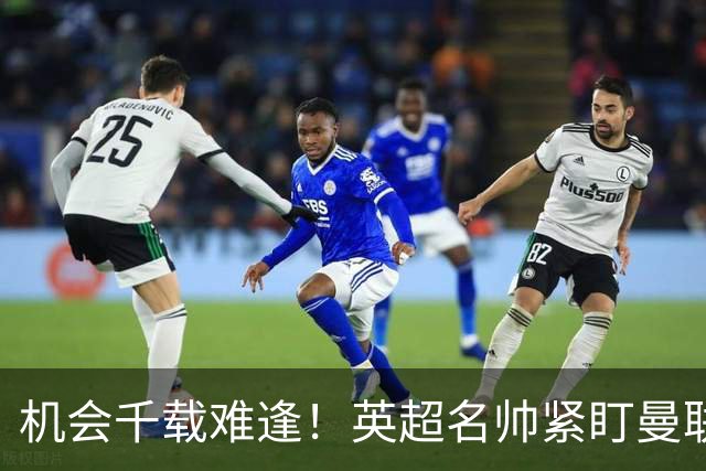 机会千载难逢！英超名帅紧盯曼联帅位，拉特克利夫全力力挺