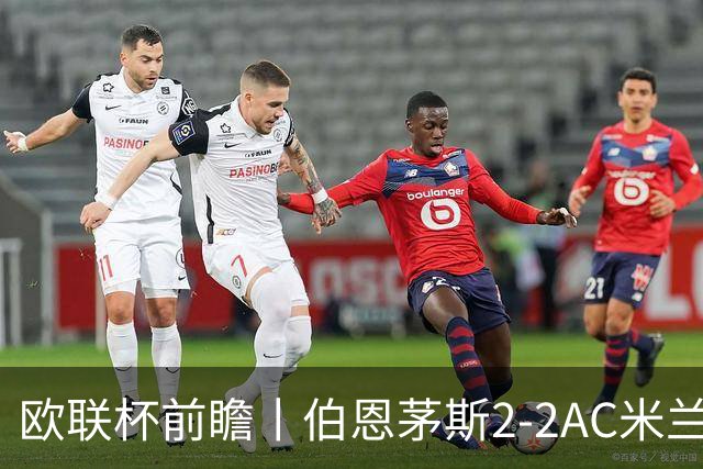 欧联杯前瞻丨伯恩茅斯2-2AC米兰：夺冠大热门，战劲敌伤兵满营