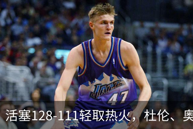 活塞128-111轻取热火，杜伦、奥萨尔伤退，字母哥空砍36分