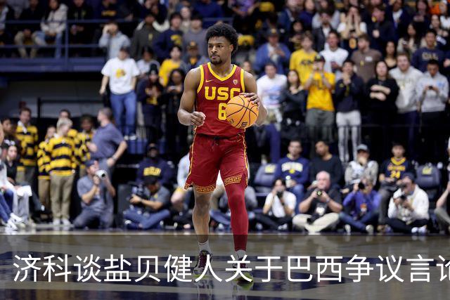济科谈盐贝健人关于巴西争议言论:并没轻视巴西 只是感慨时过境迁