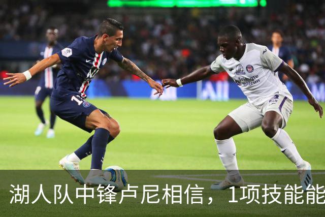 湖人队中锋卢尼相信，1项技能能让他更好帮助队友东契奇和里夫斯