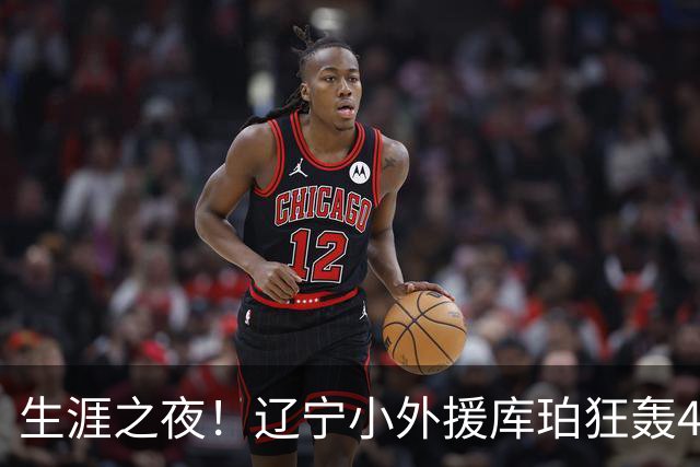 生涯之夜！辽宁小外援库珀狂轰40+17刷新CBA得分&助攻新高