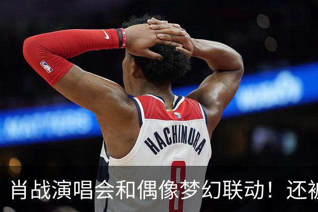 肖战演唱会和偶像梦幻联动！还被刘卓称赞为顶级演出，幸福感爆棚