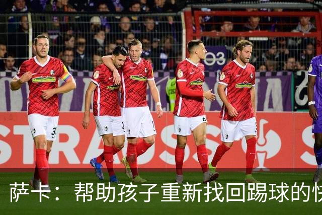 萨卡：帮助孩子重新找回踢球的快乐，对我来说意义重大