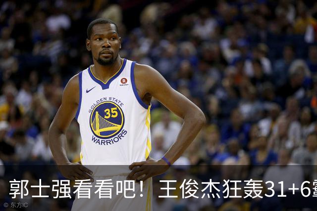 郭士强看看吧！王俊杰狂轰31+6霸气怒吼 美媒盛赞最具NBA前景超星