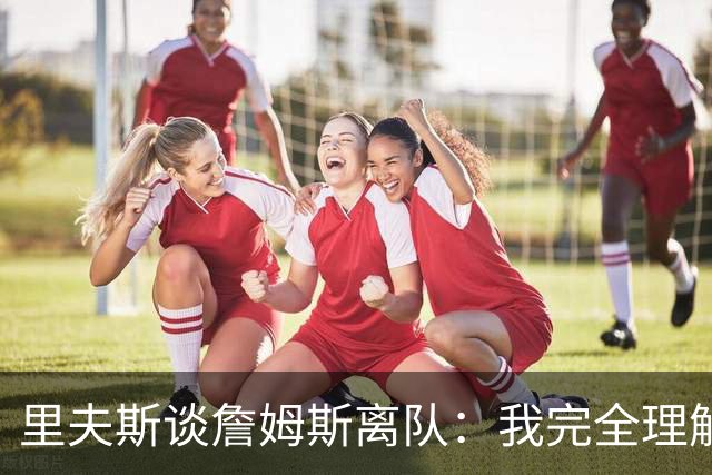 里夫斯谈詹姆斯离队：我完全理解，他前几天还送我鞋