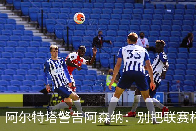 阿尔特塔警告阿森纳：别把联赛杯当成走过场