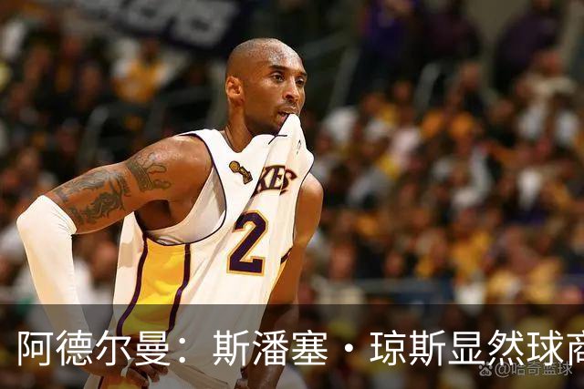 阿德尔曼：斯潘塞·琼斯显然球商很高 他是天生的粘合剂球员