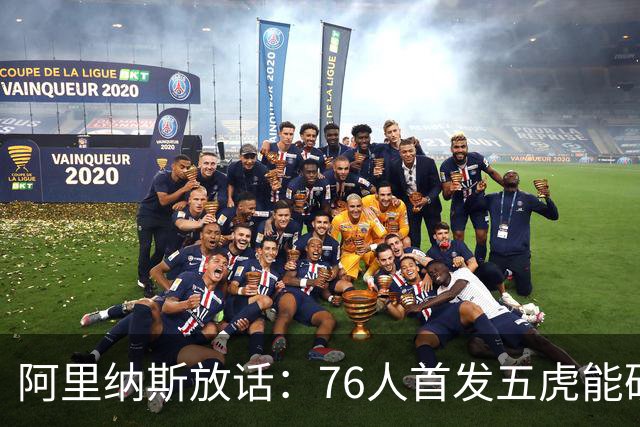 阿里纳斯放话：76人首发五虎能硬刚美国奥运男篮