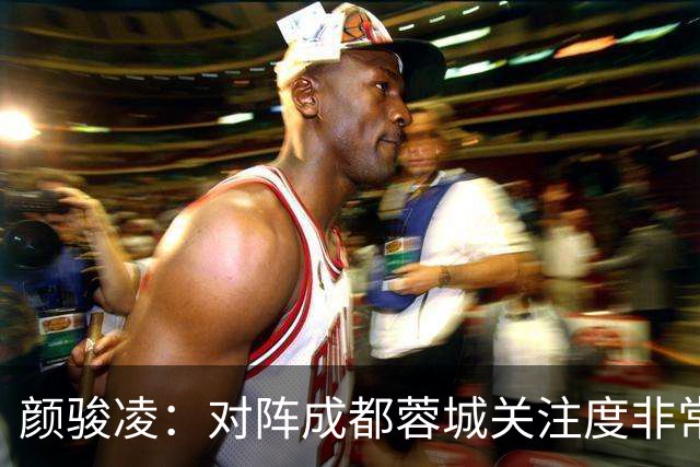 颜骏凌：对阵成都蓉城关注度非常高，以平常心面对全力赢下比赛