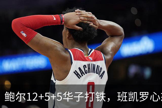 鲍尔12+5+5华子打铁，班凯罗心态崩盘，森林狼22分客场血洗魔术