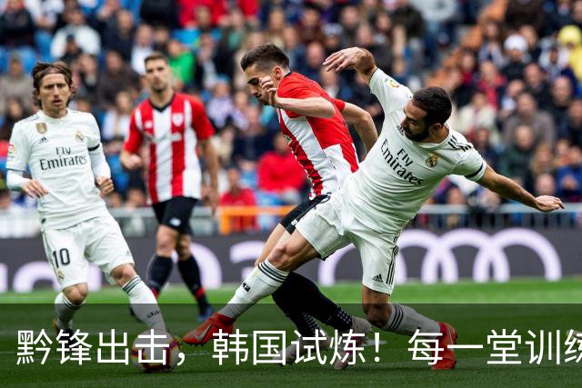 黔锋出击，韩国试炼！每一堂训练课都不是常规套路