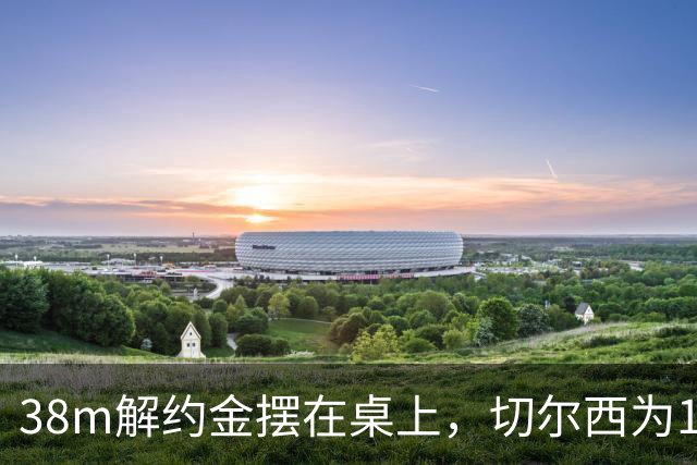 38m解约金摆在桌上，切尔西为18岁右后卫再赌一次