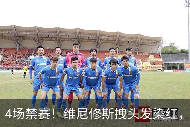 4场禁赛！维尼修斯拽头发染红，无缘国家德比