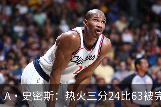 A·史密斯：热火三分24比63被完爆，引进克莱不是为这个
