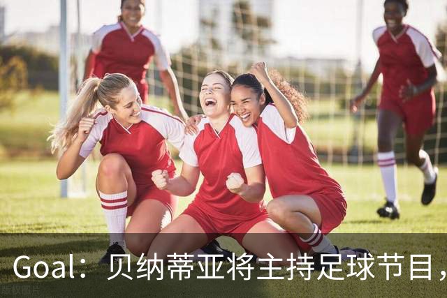 Goal：贝纳蒂亚将主持足球节目，米兰总监邀约疑似暂被搁置