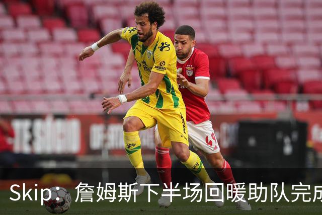 Skip：詹姆斯下半场回暖助队完成29分大逆转 好好享受吧