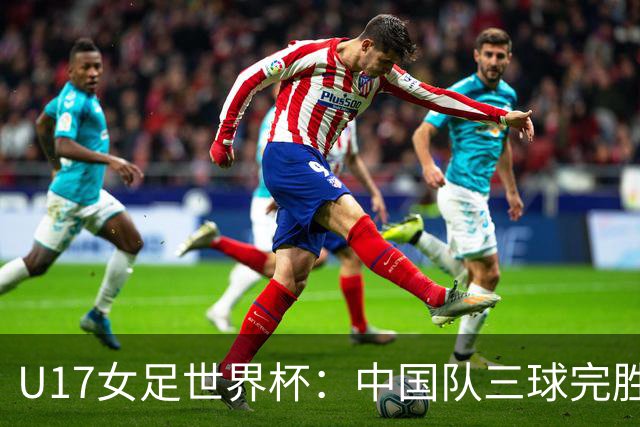 U17女足世界杯：中国队三球完胜肯尼亚迎“开门红”